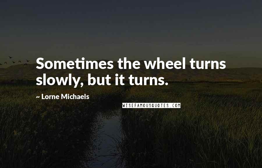 Lorne Michaels Quotes: Sometimes the wheel turns slowly, but it turns.