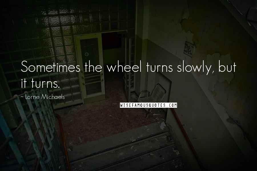 Lorne Michaels Quotes: Sometimes the wheel turns slowly, but it turns.