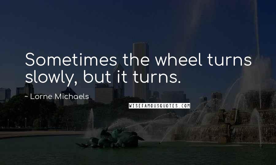 Lorne Michaels Quotes: Sometimes the wheel turns slowly, but it turns.