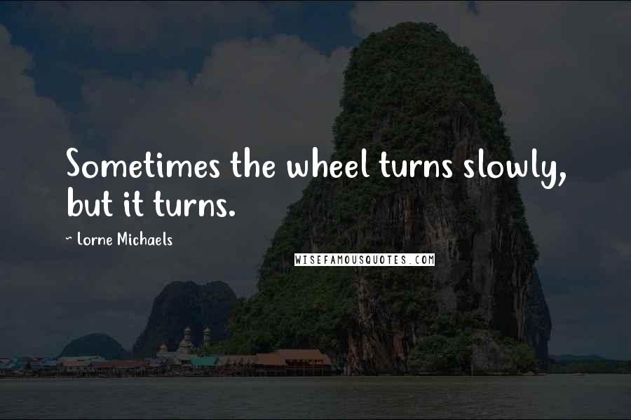 Lorne Michaels Quotes: Sometimes the wheel turns slowly, but it turns.