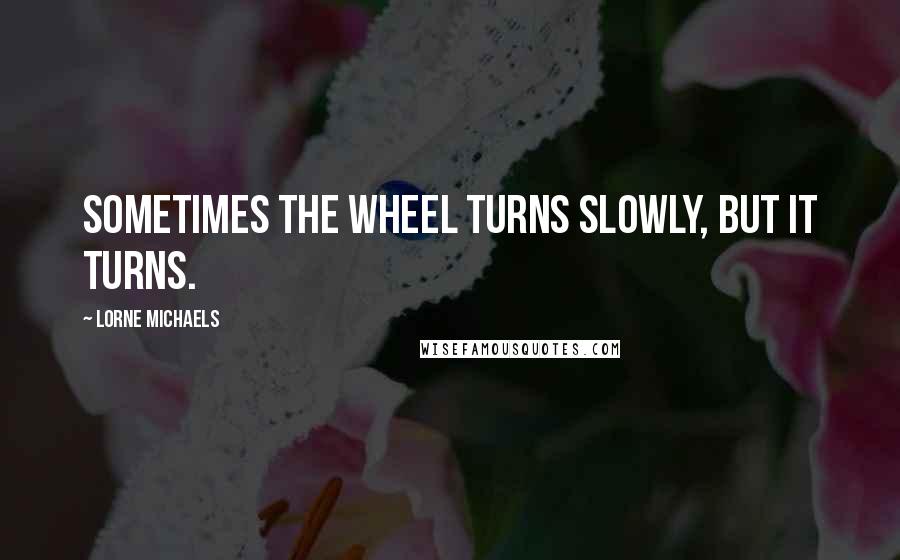 Lorne Michaels Quotes: Sometimes the wheel turns slowly, but it turns.