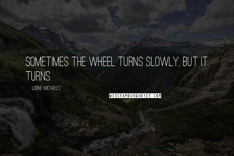 Lorne Michaels Quotes: Sometimes the wheel turns slowly, but it turns.