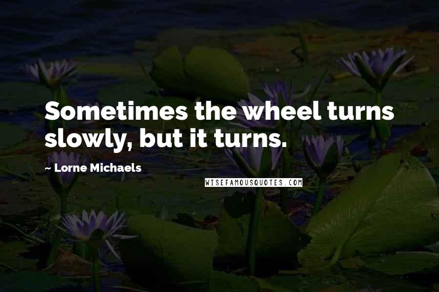 Lorne Michaels Quotes: Sometimes the wheel turns slowly, but it turns.