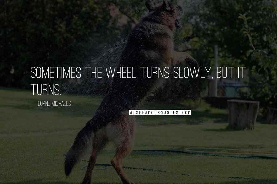 Lorne Michaels Quotes: Sometimes the wheel turns slowly, but it turns.