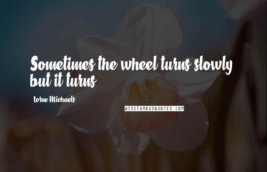 Lorne Michaels Quotes: Sometimes the wheel turns slowly, but it turns.