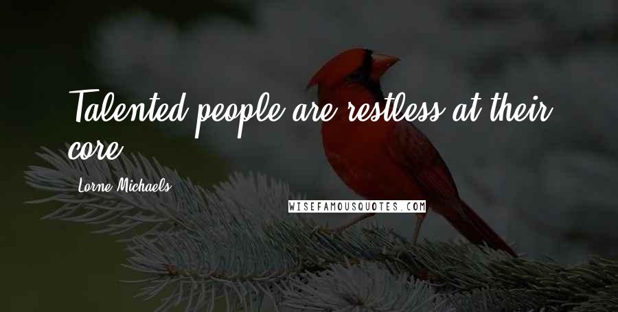 Lorne Michaels Quotes: Talented people are restless at their core.