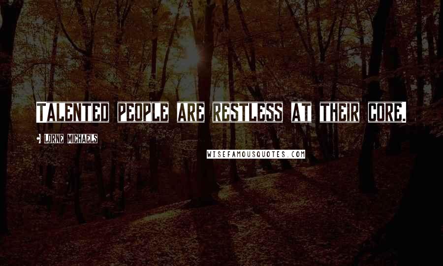 Lorne Michaels Quotes: Talented people are restless at their core.