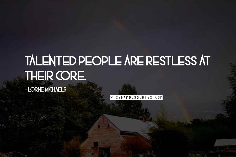 Lorne Michaels Quotes: Talented people are restless at their core.