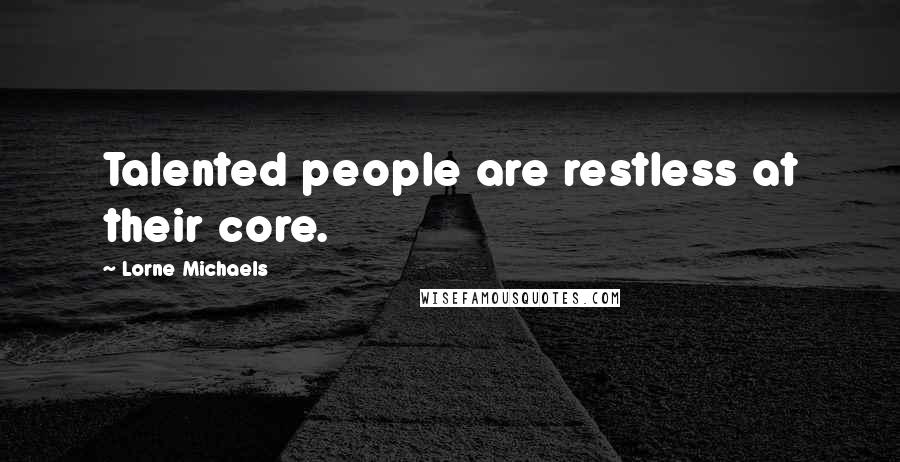 Lorne Michaels Quotes: Talented people are restless at their core.