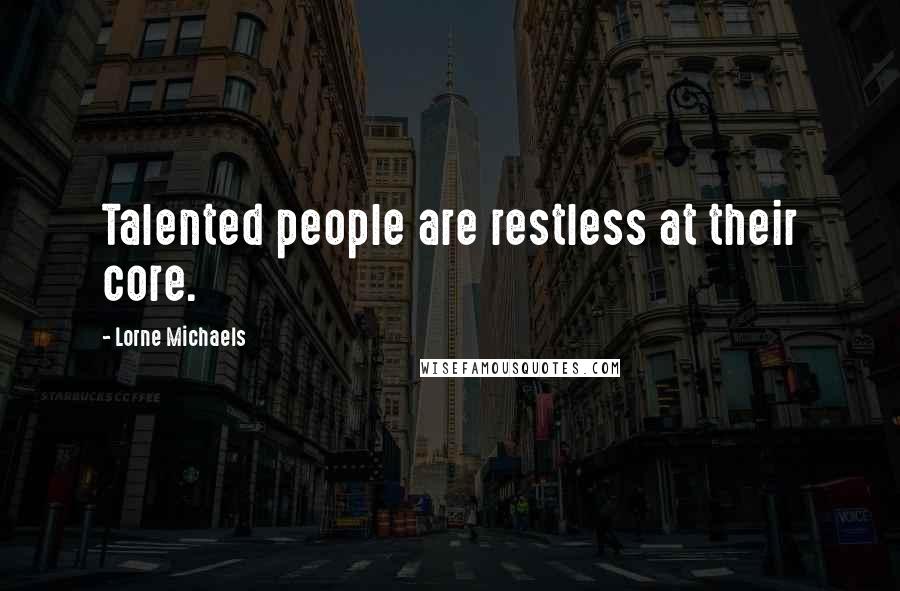 Lorne Michaels Quotes: Talented people are restless at their core.