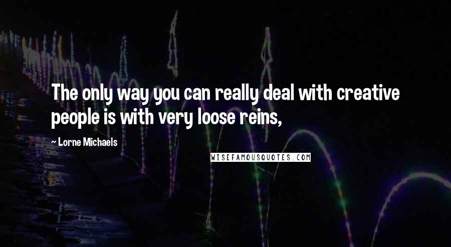 Lorne Michaels Quotes: The only way you can really deal with creative people is with very loose reins,