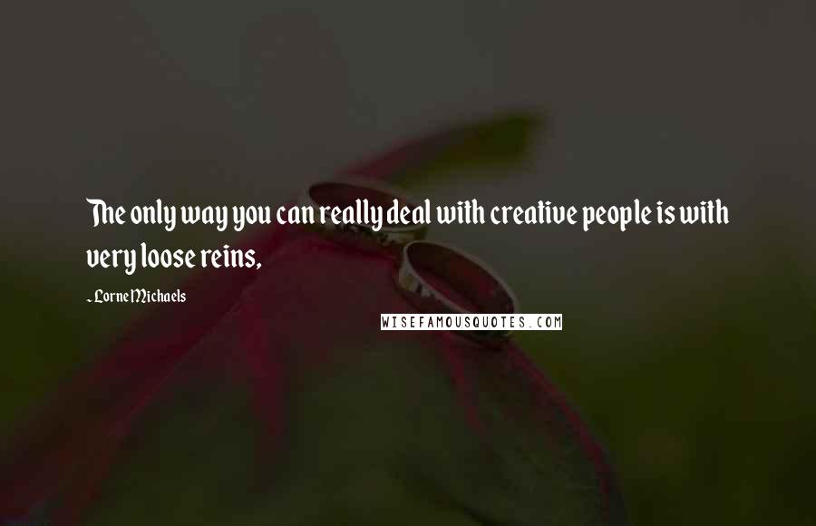 Lorne Michaels Quotes: The only way you can really deal with creative people is with very loose reins,