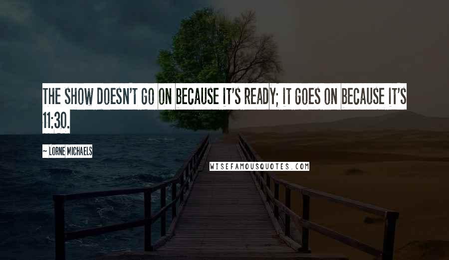 Lorne Michaels Quotes: The show doesn't go on because it's ready; it goes on because it's 11:30.