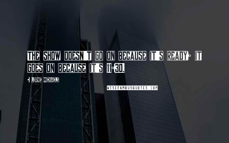 Lorne Michaels Quotes: The show doesn't go on because it's ready; it goes on because it's 11:30.