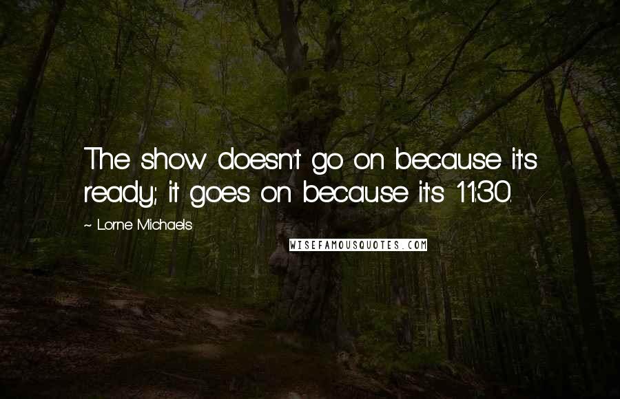 Lorne Michaels Quotes: The show doesn't go on because it's ready; it goes on because it's 11:30.