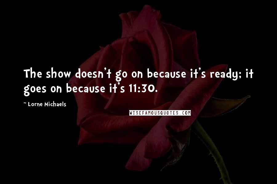 Lorne Michaels Quotes: The show doesn't go on because it's ready; it goes on because it's 11:30.