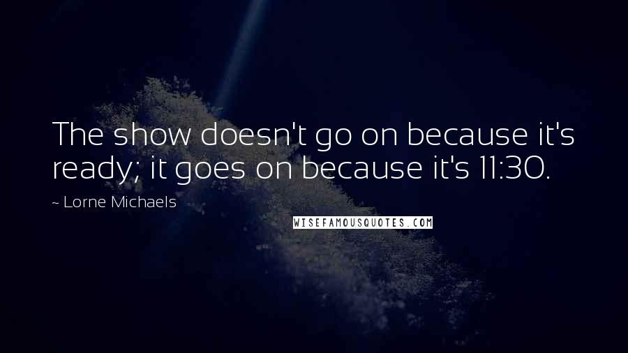 Lorne Michaels Quotes: The show doesn't go on because it's ready; it goes on because it's 11:30.