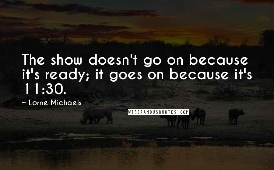 Lorne Michaels Quotes: The show doesn't go on because it's ready; it goes on because it's 11:30.