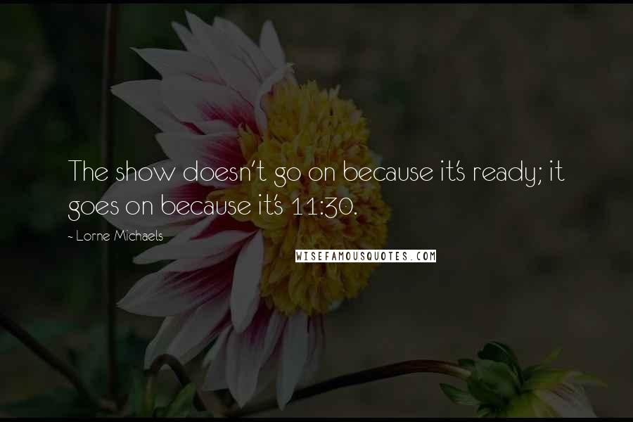 Lorne Michaels Quotes: The show doesn't go on because it's ready; it goes on because it's 11:30.