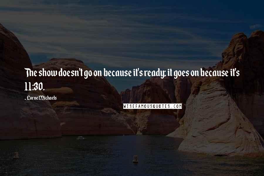 Lorne Michaels Quotes: The show doesn't go on because it's ready; it goes on because it's 11:30.