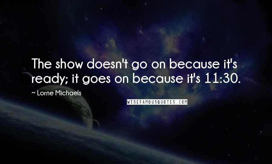 Lorne Michaels Quotes: The show doesn't go on because it's ready; it goes on because it's 11:30.