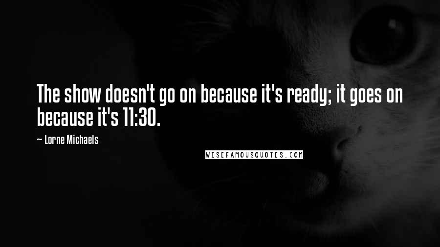 Lorne Michaels Quotes: The show doesn't go on because it's ready; it goes on because it's 11:30.