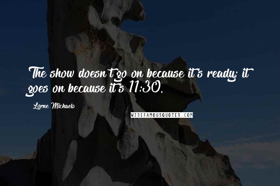 Lorne Michaels Quotes: The show doesn't go on because it's ready; it goes on because it's 11:30.