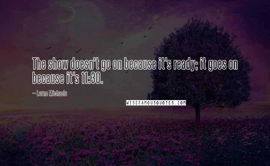 Lorne Michaels Quotes: The show doesn't go on because it's ready; it goes on because it's 11:30.