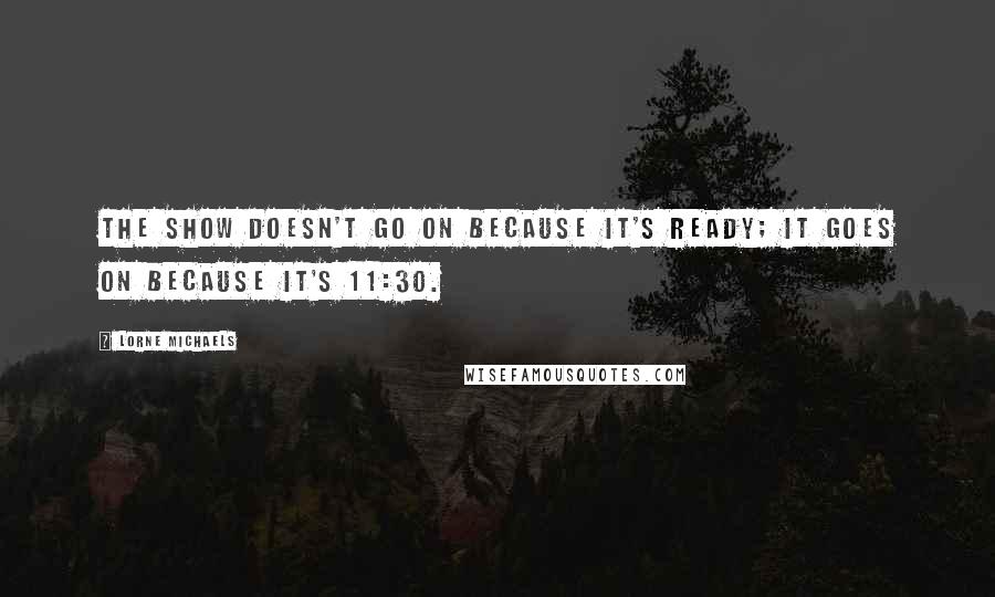 Lorne Michaels Quotes: The show doesn't go on because it's ready; it goes on because it's 11:30.