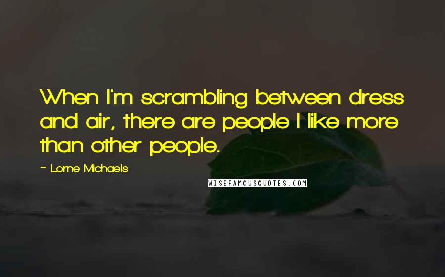Lorne Michaels Quotes: When I'm scrambling between dress and air, there are people I like more than other people.