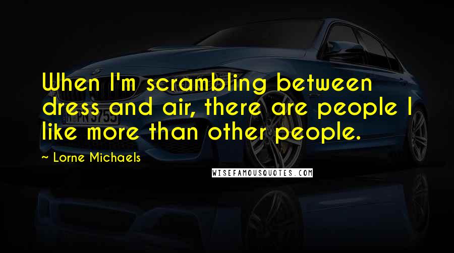 Lorne Michaels Quotes: When I'm scrambling between dress and air, there are people I like more than other people.