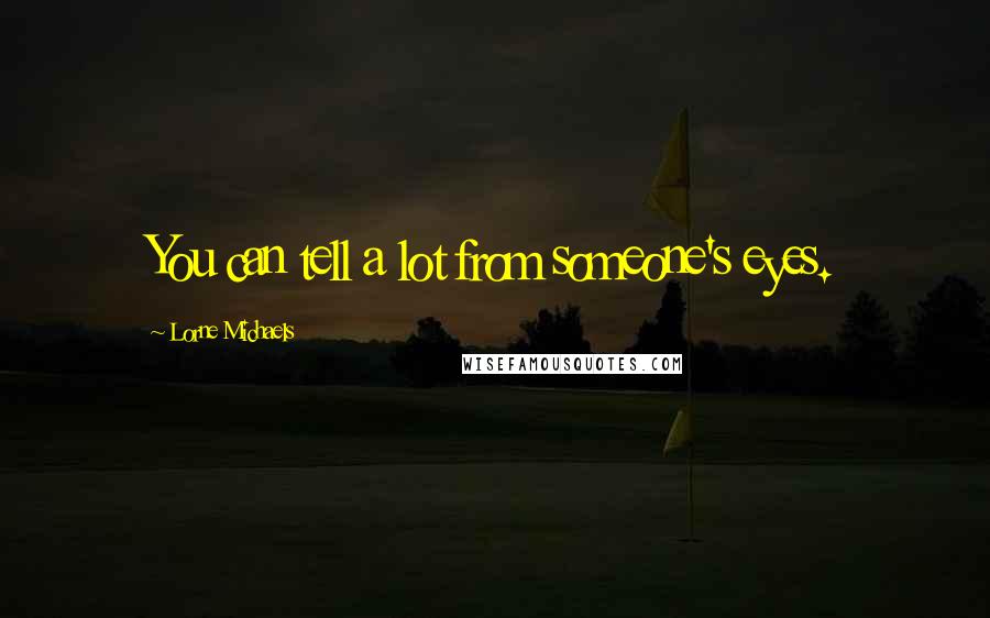 Lorne Michaels Quotes: You can tell a lot from someone's eyes.