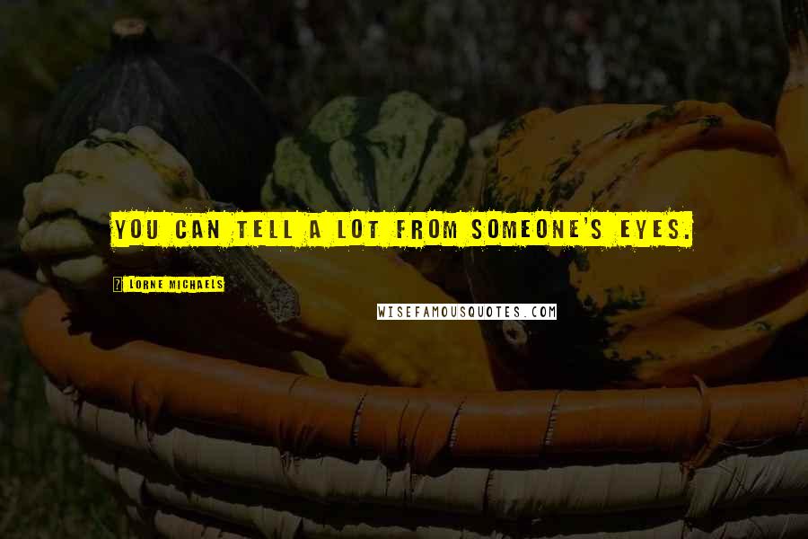Lorne Michaels Quotes: You can tell a lot from someone's eyes.