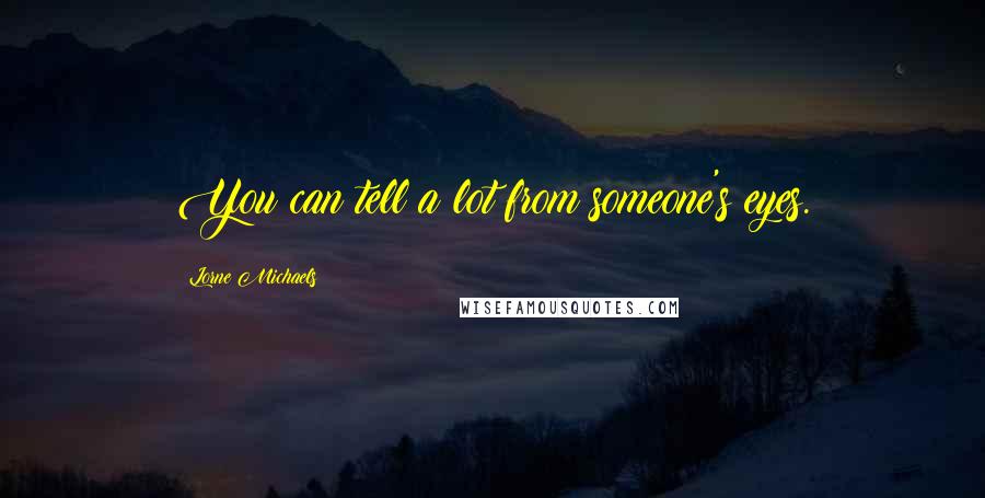 Lorne Michaels Quotes: You can tell a lot from someone's eyes.
