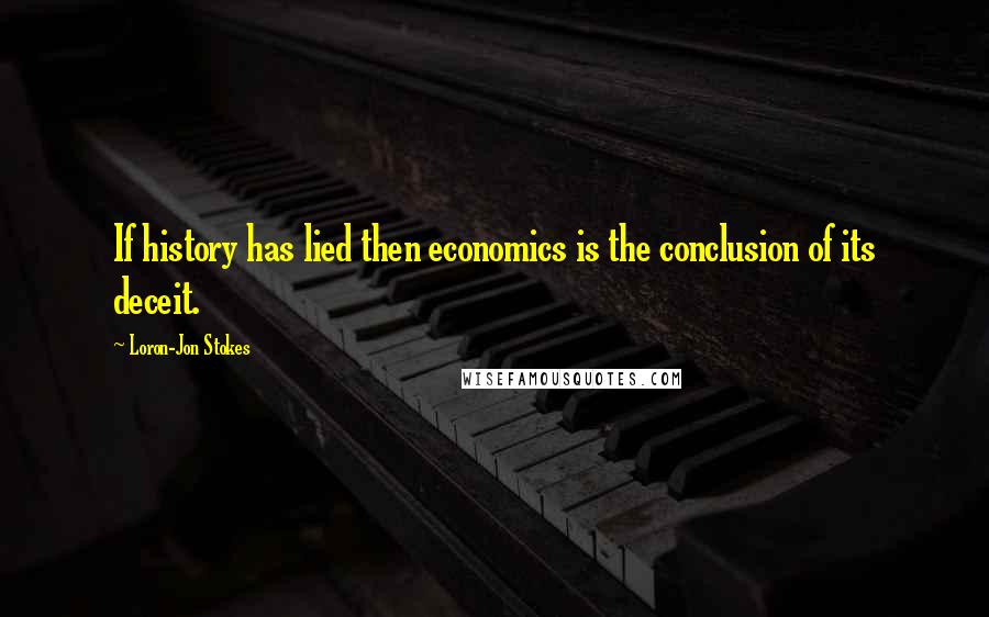 Loron-Jon Stokes Quotes: If history has lied then economics is the conclusion of its deceit.