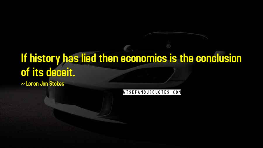 Loron-Jon Stokes Quotes: If history has lied then economics is the conclusion of its deceit.