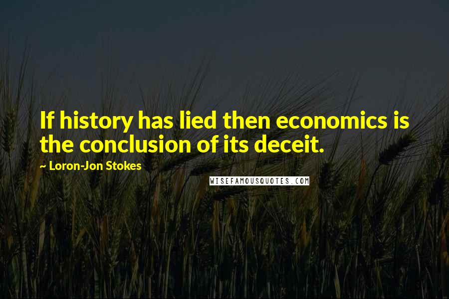 Loron-Jon Stokes Quotes: If history has lied then economics is the conclusion of its deceit.