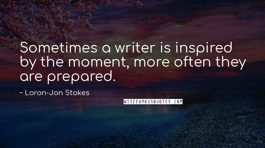 Loron-Jon Stokes Quotes: Sometimes a writer is inspired by the moment, more often they are prepared.