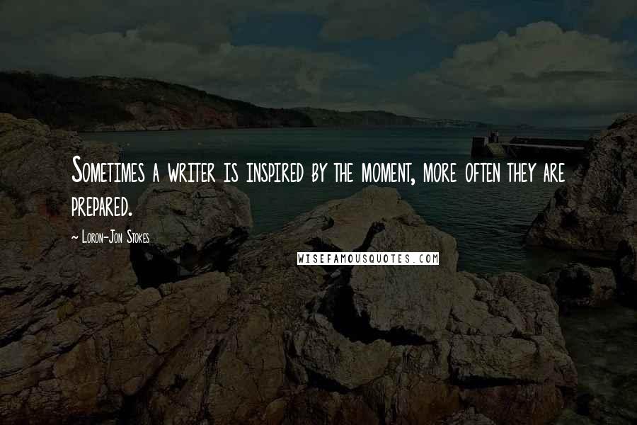 Loron-Jon Stokes Quotes: Sometimes a writer is inspired by the moment, more often they are prepared.