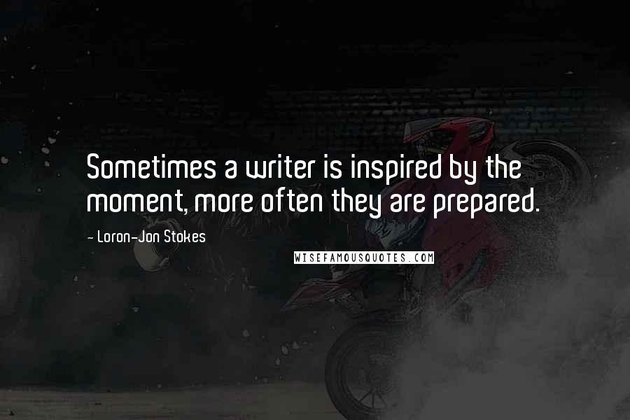 Loron-Jon Stokes Quotes: Sometimes a writer is inspired by the moment, more often they are prepared.