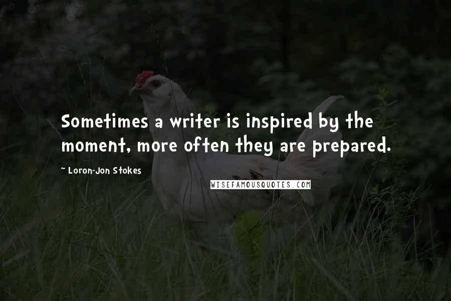Loron-Jon Stokes Quotes: Sometimes a writer is inspired by the moment, more often they are prepared.