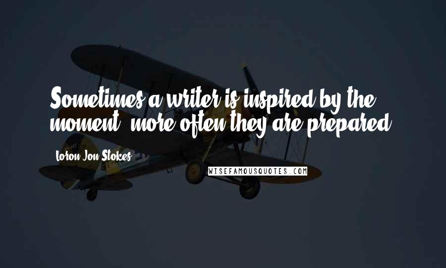 Loron-Jon Stokes Quotes: Sometimes a writer is inspired by the moment, more often they are prepared.