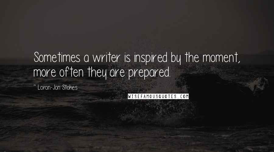 Loron-Jon Stokes Quotes: Sometimes a writer is inspired by the moment, more often they are prepared.