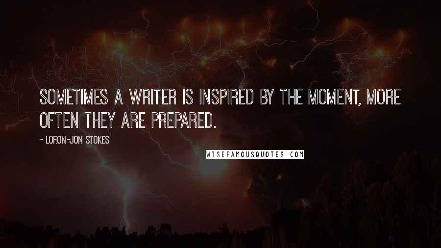 Loron-Jon Stokes Quotes: Sometimes a writer is inspired by the moment, more often they are prepared.