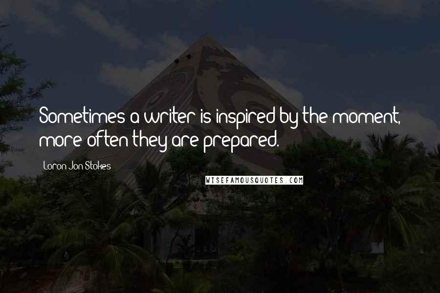 Loron-Jon Stokes Quotes: Sometimes a writer is inspired by the moment, more often they are prepared.