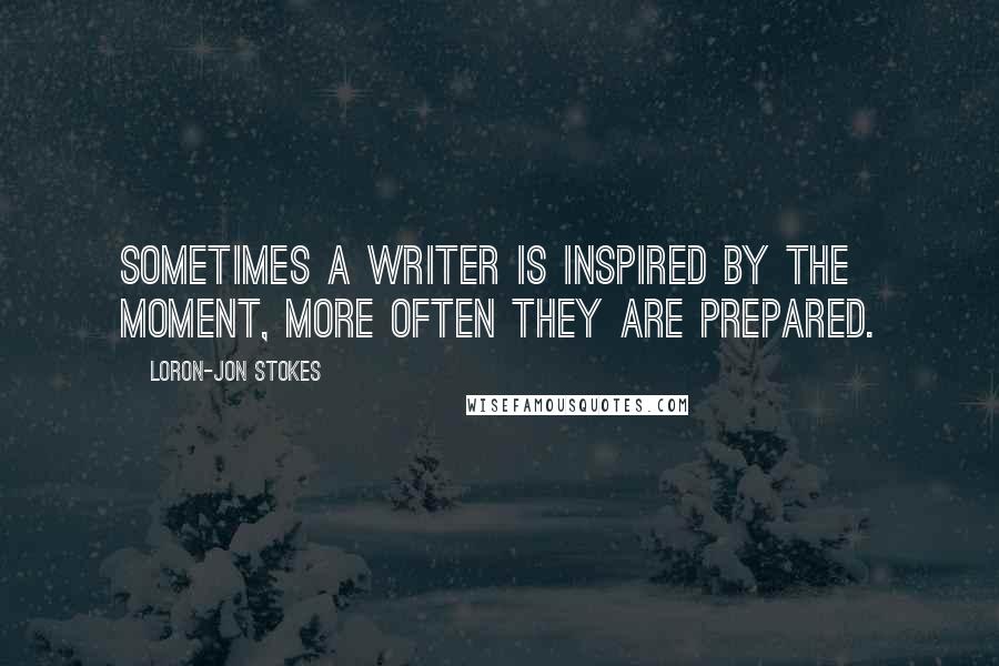 Loron-Jon Stokes Quotes: Sometimes a writer is inspired by the moment, more often they are prepared.