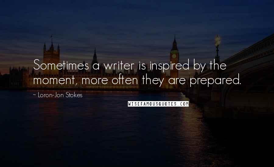 Loron-Jon Stokes Quotes: Sometimes a writer is inspired by the moment, more often they are prepared.