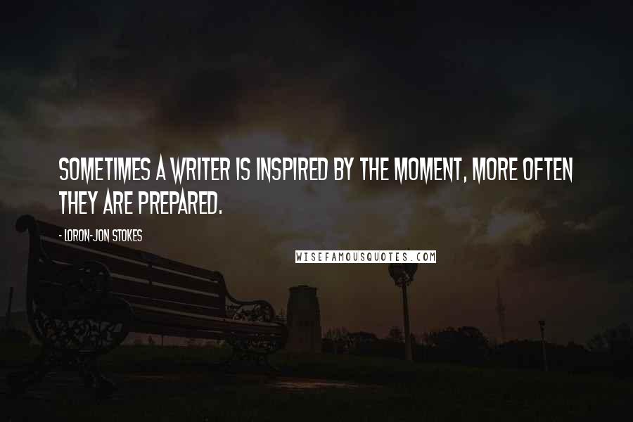 Loron-Jon Stokes Quotes: Sometimes a writer is inspired by the moment, more often they are prepared.