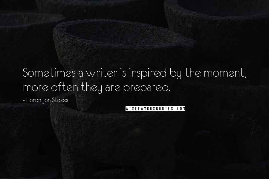 Loron-Jon Stokes Quotes: Sometimes a writer is inspired by the moment, more often they are prepared.