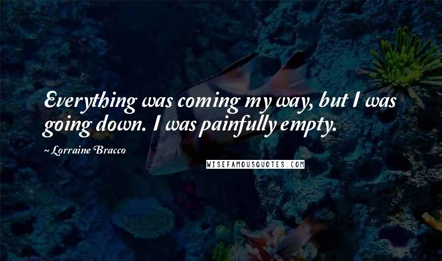 Lorraine Bracco Quotes: Everything was coming my way, but I was going down. I was painfully empty.